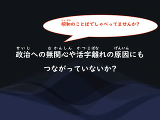 政治への無関心や活字離れの原因にも
せ い じ む か ん し ん か つ じ ばな げんいん
つながっていないか?
昭和のことばでしゃべってませんか?
しょうわ
 
