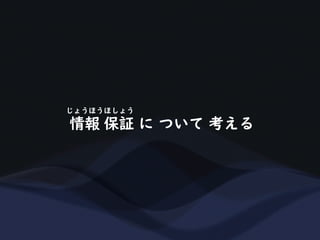 情報 保証 に ついて 考える
じょうほうほしょう
 