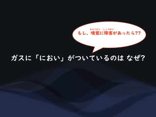ガスに「におい」がついているのは なぜ?
もし、嗅覚に障害があったら??
きゅうかく しょうがい
 