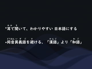 •耳で聞いて、わかりやすい 日本語にする
み み き
•同音異義語を避ける、「漢語」より「和語」
どうおん い ぎ ご さ か ん ご わ ご
 