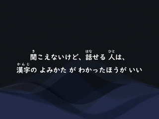 聞こえないけど、話せる 人は、
き はな ひと
漢字の よみかた が わかったほうが いい
か ん じ
 