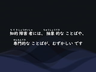知的 障害 者には、 抽象 的な ことばや、
ち て き しょうがいしゃ ちゅうしょうてき
専門的な ことばが、むずかしい です
せんもんてき
 
