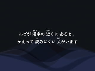 ルビが 漢字の 近くに あると、
か ん じ ちか
かえって 読みにくい 人がいます
よ ひと
 