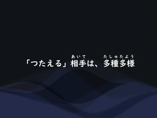 「つたえる」相手は、多種多様
あ い て た し ゅ た よ う
 