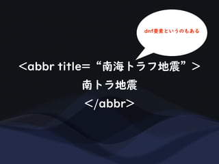 <abbr title=“南海トラフ地震”>
南トラ地震
</abbr>
dnf要素というのもある
 