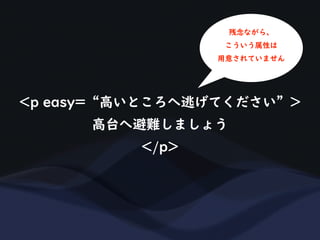<p easy=“高いところへ逃げてください”>
高台へ避難しましょう
</p>
残念ながら、
こういう属性は
用意されていません
 