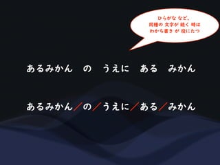 あるみかん の うえに ある みかん
あるみかん／の／うえに／ある／みかん
ひらがな など、
同種の 文字が 続く 時は
わかち書き が 役にたつ
 