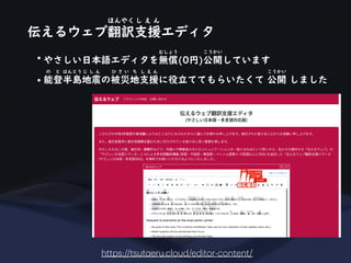伝えるウェブ翻訳支援エディタ
ほんやく し え ん
https://tsut
a
eru.cloud/editor-content/
• やさしい日本語エディタを無償(0円)公開しています
むしょう こうかい
• 能登半島地震の被災地支援に役立ててもらいたくて 公開 しました
の と はんとう じ し ん ひ さ い ち し え ん こうかい
 