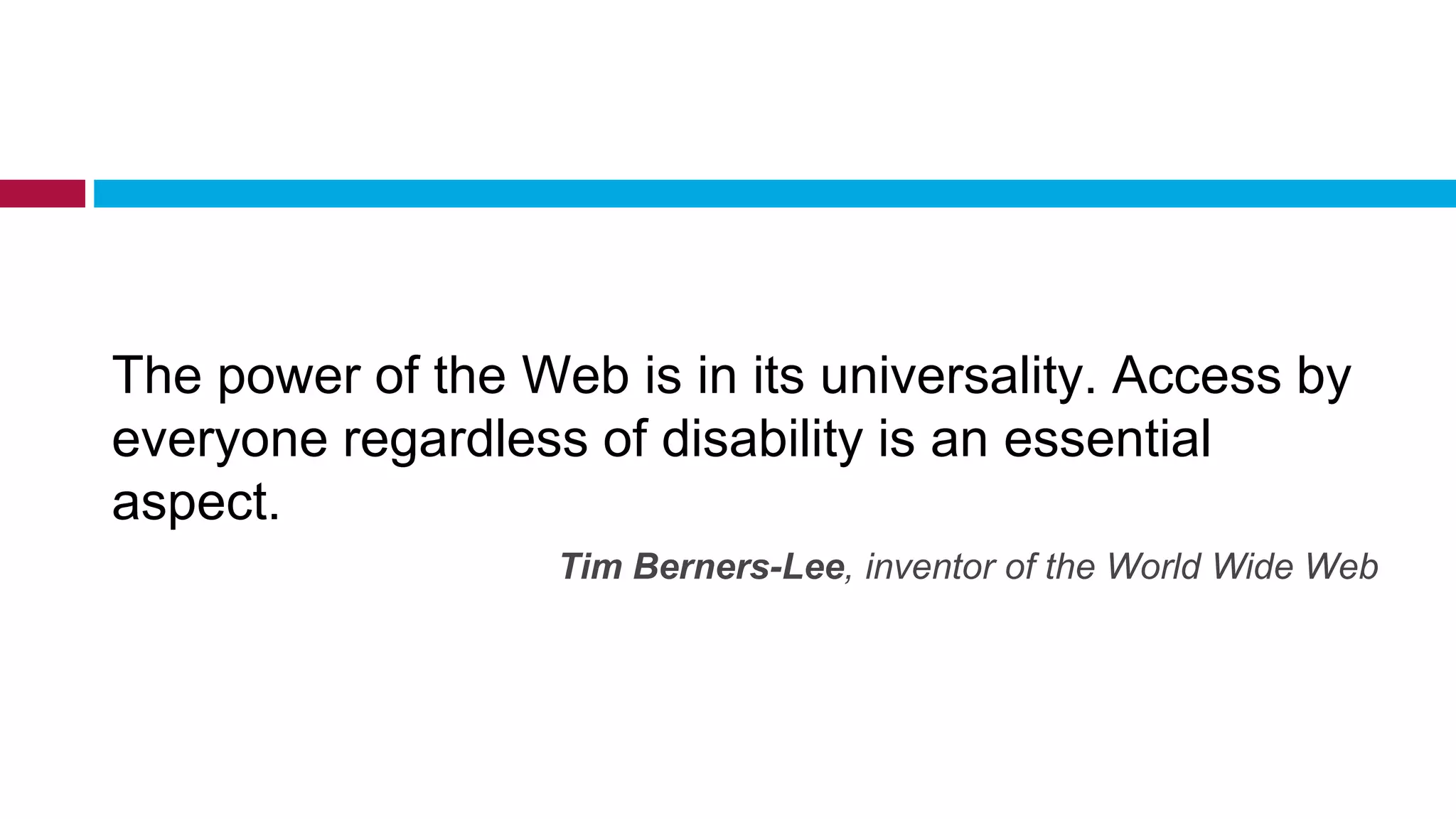 The power of the Web is in its universality. Access by
everyone regardless of disability is an essential
aspect.
Tim Berners-Lee, inventor of the World Wide Web
 