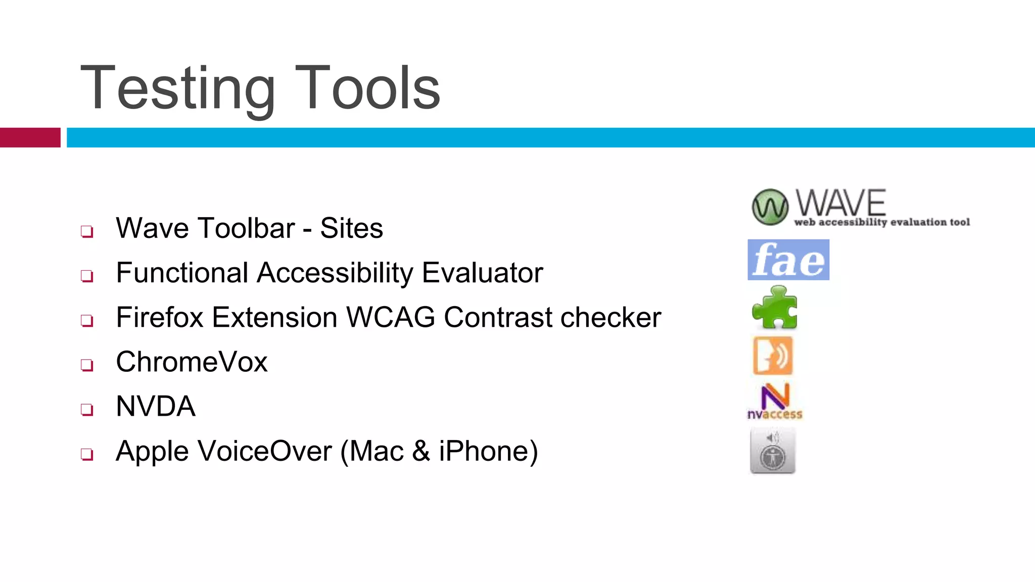 Testing Tools
❏ Wave Toolbar - Sites
❏ Functional Accessibility Evaluator
❏ Firefox Extension WCAG Contrast checker
❏ ChromeVox
❏ NVDA
❏ Apple VoiceOver (Mac & iPhone)
 