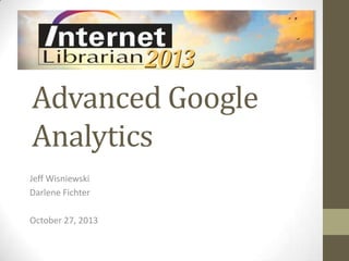 Advanced Google
Analytics
Jeff Wisniewski
Darlene Fichter
October 27, 2013

 