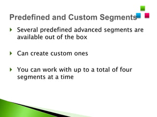  Several predefined advanced segments are
  available out of the box

 Can create custom ones

 You can work with up to a total of four
  segments at a time
 