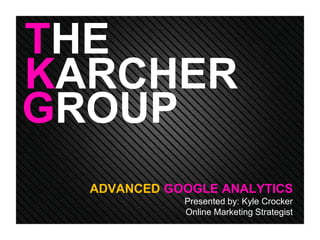 THE 
KARCHER 
GROUP 
ADVANCED GOOGLE ANALYTICS 
Presented by: Kyle Crocker 
Online Marketing Strategist 
 