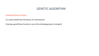 GENETIC ALGORITHM
Evaluation/Fitness Function
It is used to determine the fitness of a chromosome
Creating a good fitness function is one of the challenging tasks of using GA
 