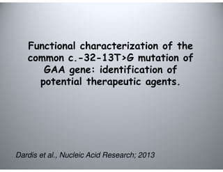 Functional characterization of the 
common c.-32-13T>G mutation of 
GAA gene: identification of 
potential therapeutic agents. 
Dardis et al., Nucleic Acid Research; 2013 
 