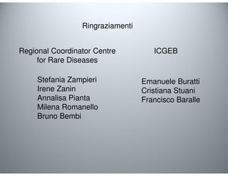 Ringraziamenti 
ICGEB 
Emanuele Buratti 
Cristiana Stuani 
Francisco Baralle 
Regional Coordinator Centre 
for Rare Diseases 
Stefania Zampieri 
Irene Zanin 
Annalisa Pianta 
Milena Romanello 
Bruno Bembi 
