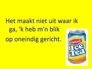 Het maakt niet uit waar ik
 ga, ‘k heb m’n blik
op oneindig gericht.
 