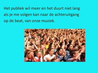 Het publiek wil meer en het duurt niet lang
als je me volgen kan naar de achteruitgang
op de beat, van onze muziek.
 