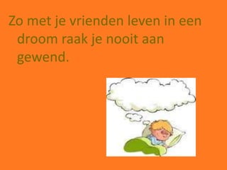 Zo met je vrienden leven in een
 droom raak je nooit aan
 gewend.
 