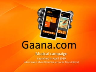 Gaana.com
Musical campaign
Launched in April 2010
India's largest Music Streaming service by Times Internet
 