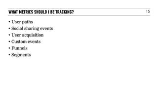 15
• User paths
• Social sharing events
• User acquisition
• Custom events
• Funnels
• Segments
WHAT METRICS SHOULD I BE TRACKING?
 