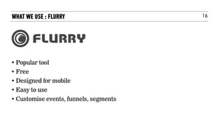 16
• Popular tool
• Free
• Designed for mobile
• Easy to use
• Customise events, funnels, segments
WHAT WE USE : FLURRY
 