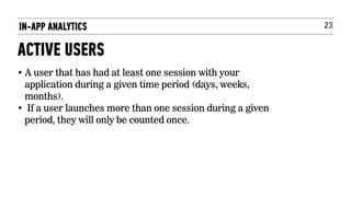 23IN-APP ANALYTICS
ACTIVE USERS
• A user that has had at least one session with your
application during a given time period (days, weeks,
months).
• If a user launches more than one session during a given
period, they will only be counted once.
 