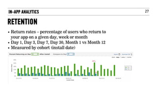 27
• Return rates – percentage of users who return to
your app on a given day, week or month
• Day 1, Day 3, Day 7, Day 30, Month 1 vs Month 12
• Measured by cohort (install date)
IN-APP ANALYTICS
RETENTION
 