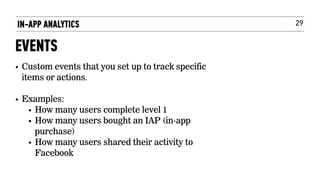 29
• Custom events that you set up to track specific
items or actions.  
• Examples:
• How many users complete level 1
• How many users bought an IAP (in-app
purchase)
• How many users shared their activity to
Facebook
IN-APP ANALYTICS
EVENTS
 
