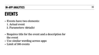 30
• Events have two elements: 
1. Actual event 
2. Parameters (details)
• Requires title for the event and a description for
the event
• Use similar wording across apps
• Limit of 300 events
IN-APP ANALYTICS
EVENTS
 