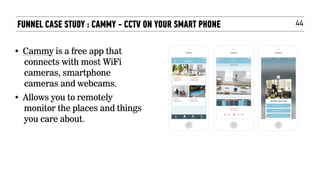 44FUNNEL CASE STUDY : CAMMY - CCTV ON YOUR SMART PHONE
• Cammy is a free app that
connects with most WiFi
cameras, smartphone
cameras and webcams.
• Allows you to remotely
monitor the places and things
you care about.
 