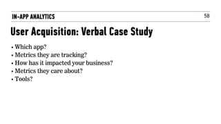 58
• Which app?
• Metrics they are tracking?
• How has it impacted your business?
• Metrics they care about?
• Tools?
IN-APP ANALYTICS
User Acquisition: Verbal Case Study
 