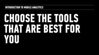 CHOOSE THE TOOLS
THAT ARE BEST FOR
YOU
INTRODUCTION TO MOBILE ANALYTICS
 