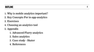6
1. Why is mobile analytics important?
2. Key Concepts For in-app-analytics
3. Exercises
4. Choosing an analytics tool
5. Appendix
1. Advanced Flurry analytics
2. Sales analytics
3. Case study - Skater
4. References
OUTLINE
 