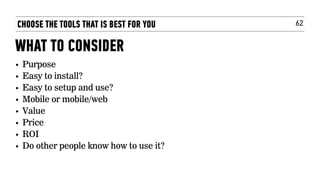 62CHOOSE THE TOOLS THAT IS BEST FOR YOU
WHAT TO CONSIDER
• Purpose
• Easy to install?
• Easy to setup and use?
• Mobile or mobile/web
• Value
• Price
• ROI
• Do other people know how to use it?
 