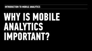 WHY IS MOBILE
ANALYTICS
IMPORTANT?
INTRODUCTION TO MOBILE ANALYTICS
 