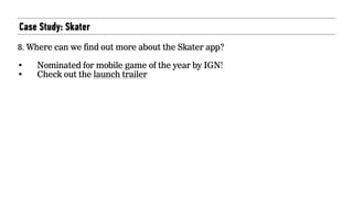 Case Study: Skater
8. Where can we find out more about the Skater app?
• Nominated for mobile game of the year by IGN!
• Check out the launch trailer
 