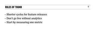 9
• Shorter cycles for feature releases
• Don’t go live without analytics
• Start by measuring one metric
RULES OF THUMB
 