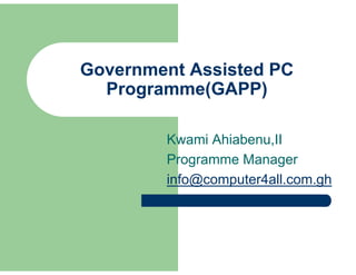 Government Assisted PC
  Programme(GAPP)

        Kwami Ahiabenu,II
        Programme Manager
        info@computer4all.com.gh
 
