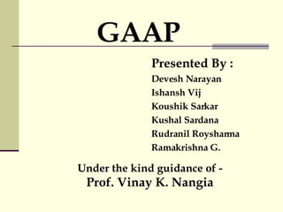 GAAP
Presented By :
Devesh Narayan
Ishansh Vij
Koushik Sarkar
Kushal Sardana
Rudranil Roysharma
Ramakrishna G.
Under the kind guidance of -
Prof. Vinay K. Nangia
 