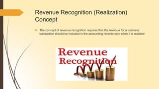 Revenue Recognition (Realization)
Concept
🠶 The concept of revenue recognition requires that the revenue for a business
transaction should be included in the accounting records only when it is realized
 