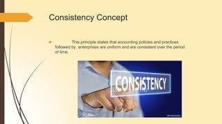 Consistency Concept
🠶 This principle states that accounting policies and practices
followed by enterprises are uniform and are consistent over the period
of time.
 