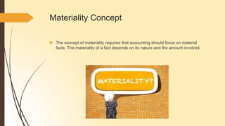 Materiality Concept
🠶 The concept of materiality requires that accounting should focus on material
facts. The materiality of a fact depends on its nature and the amount involved.
 