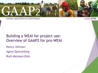 Building a WEAI for project use:
Overview of GAAP2 for pro-WEAI
Nancy Johnson
Agnes Quisumbing
Ruth Meinzen-Dick
 