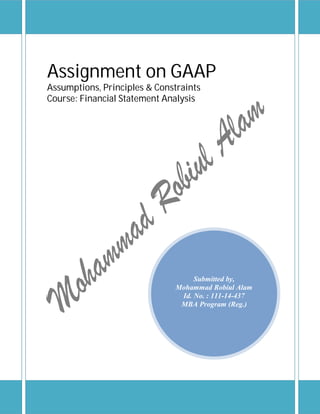 Assignment on GAAP
Assumptions, Principles & Constraints
Course: Financial Statement Analysis




                                   Submitted by,
                              Mohammad Robiul Alam
                               Id. No. : 111-14-437
                               MBA Program (Reg.)
 