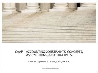 GAAP – ACCOUNTING CONSTRAINTS, CONCEPTS,
ASSUMPTIONS, AND PRINCIPLES
www.420taxconsultants.com
Presented by Damon L. Mayer, ChFC, LTC, EA
 