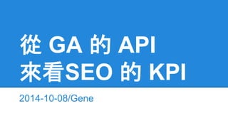 從 GA 的 API 
來看SEO 的 KPI 
2014-10-08/Gene 
 