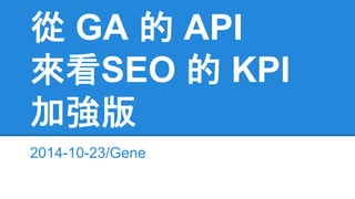 從 GA 的 API 
來看SEO 的 KPI 
加強版 
2014-10-23/Gene 
 