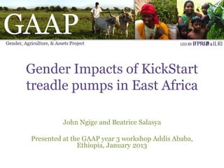 Gender Impacts of KickStart
treadle pumps in East Africa

         John Ngige and Beatrice Salasya

Presented at the GAAP year 3 workshop Addis Ababa,
               Ethiopia, January 2013
 
