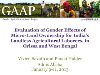 Evaluation of Gender Effects of
Micro-Land Ownership for India’s
Landless Agricultural Laborers, in
    Orissa and West Bengal

   Vivien Savath and Pinaki Halder
             Addis Ababa
          January 9-11, 2013
 